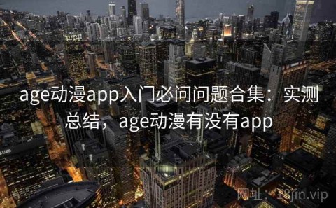 age动漫app入门必问问题合集：实测总结，age动漫有没有app