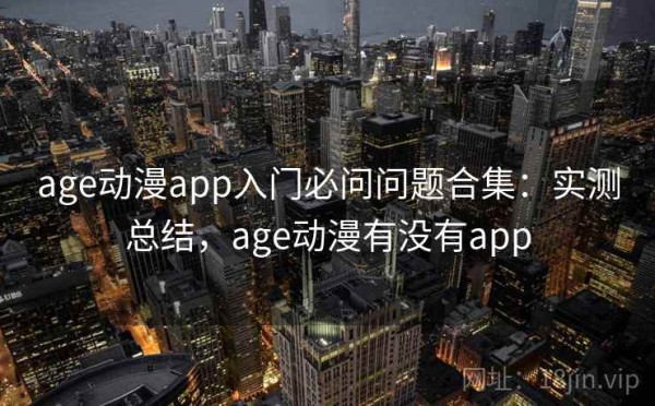 age动漫app入门必问问题合集：实测总结，age动漫有没有app