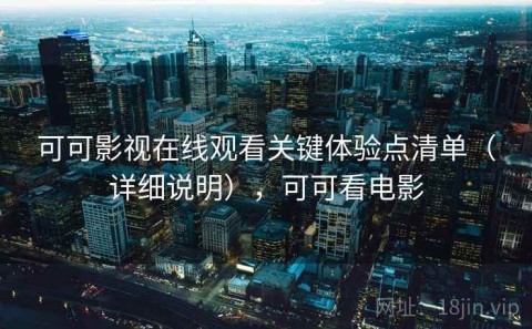 可可影视在线观看关键体验点清单（详细说明），可可看电影