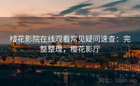 樱花影院在线观看常见疑问速查：完整整理，樱花影厅
