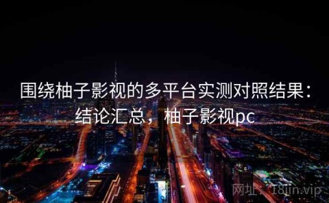 围绕柚子影视的多平台实测对照结果：结论汇总，柚子影视pc
