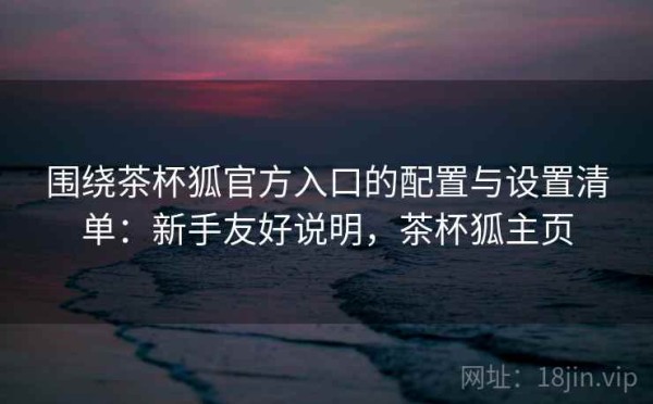 围绕茶杯狐官方入口的配置与设置清单：新手友好说明，茶杯狐主页