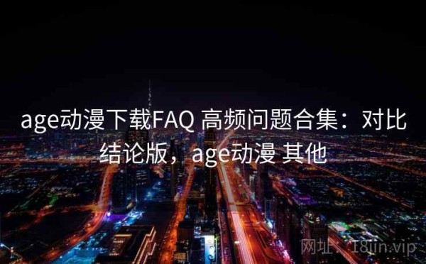 age动漫下载FAQ 高频问题合集：对比结论版，age动漫 其他