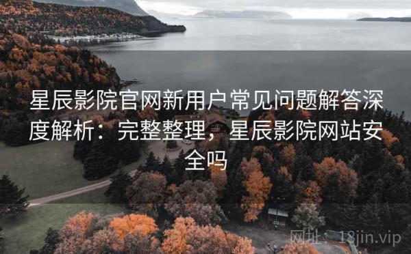 星辰影院官网新用户常见问题解答深度解析：完整整理，星辰影院网站安全吗