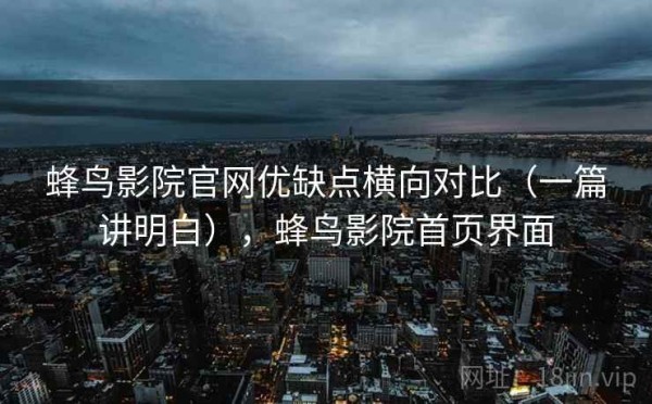 蜂鸟影院官网优缺点横向对比（一篇讲明白），蜂鸟影院首页界面