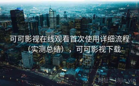 可可影视在线观看首次使用详细流程（实测总结），可可影视下载