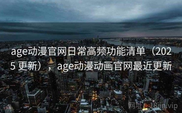 age动漫官网日常高频功能清单（2025 更新），age动漫动画官网最近更新