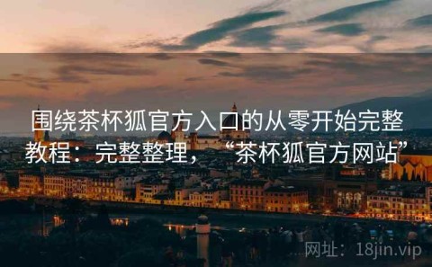 围绕茶杯狐官方入口的从零开始完整教程：完整整理，“茶杯狐官方网站”