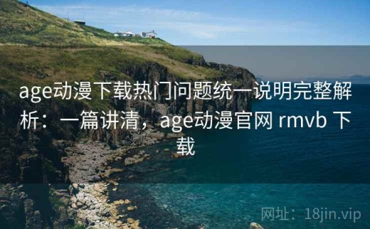 age动漫下载热门问题统一说明完整解析：一篇讲清，age动漫官网 rmvb 下载