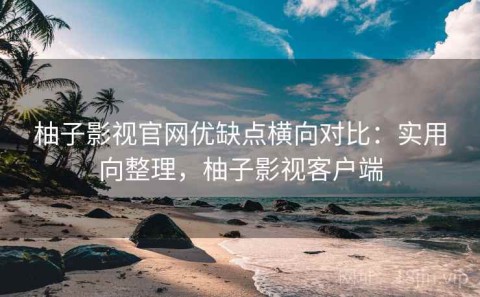 柚子影视官网优缺点横向对比：实用向整理，柚子影视客户端