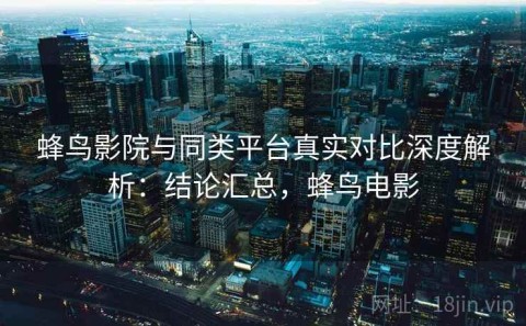 蜂鸟影院与同类平台真实对比深度解析：结论汇总，蜂鸟电影