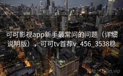 可可影视app新手最常问的问题（详细说明版），可可tv首荐v_456_3538稳