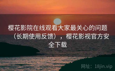 樱花影院在线观看大家最关心的问题（长期使用反馈），樱花影视官方安全下载