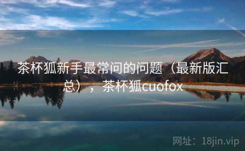 茶杯狐新手最常问的问题（最新版汇总），茶杯狐cuofox