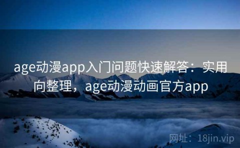 age动漫app入门问题快速解答：实用向整理，age动漫动画官方app