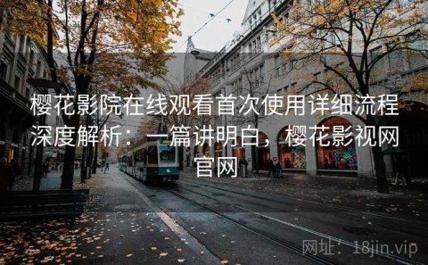 樱花影院在线观看首次使用详细流程深度解析：一篇讲明白，樱花影视网官网