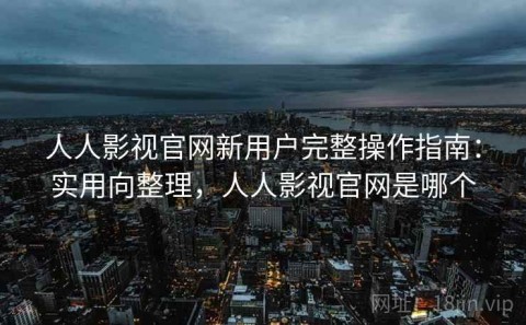 人人影视官网新用户完整操作指南：实用向整理，人人影视官网是哪个