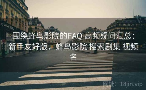 围绕蜂鸟影院的FAQ 高频疑问汇总：新手友好版，蜂鸟影院 搜索剧集 视频名