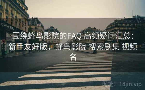 围绕蜂鸟影院的FAQ 高频疑问汇总：新手友好版，蜂鸟影院 搜索剧集 视频名