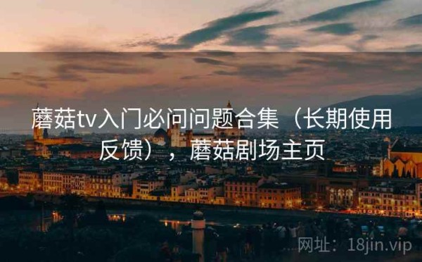 蘑菇tv入门必问问题合集（长期使用反馈），蘑菇剧场主页