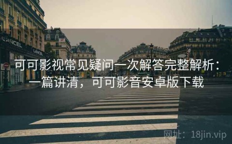可可影视常见疑问一次解答完整解析：一篇讲清，可可影音安卓版下载