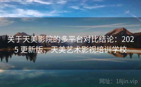 关于天美影院的多平台对比结论：2025 更新版，天美艺术影视培训学校