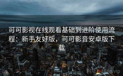 可可影视在线观看基础到进阶使用流程：新手友好版，可可影音安卓版下载