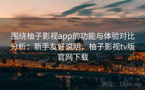 围绕柚子影视app的功能与体验对比分析：新手友好说明，柚子影视tv版官网下载