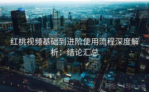 红桃视频基础到进阶使用流程深度解析：结论汇总