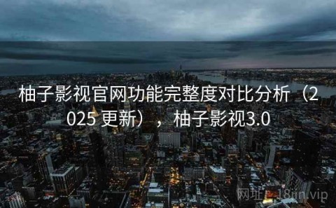 柚子影视官网功能完整度对比分析（2025 更新），柚子影视3.0