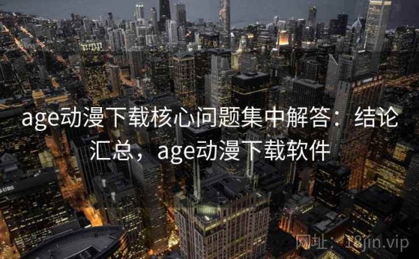 age动漫下载核心问题集中解答：结论汇总，age动漫下载软件