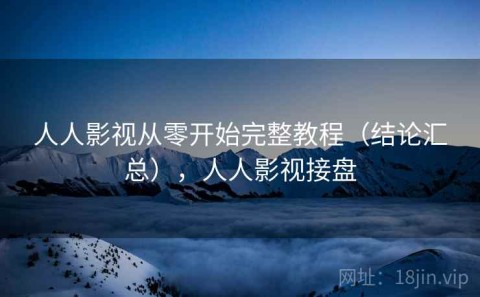 人人影视从零开始完整教程（结论汇总），人人影视接盘