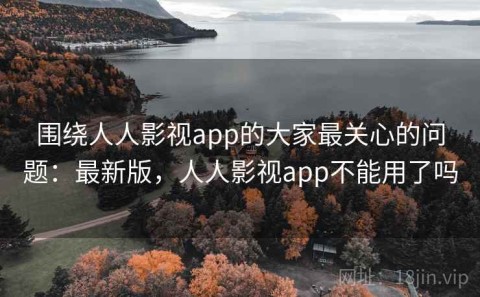 围绕人人影视app的大家最关心的问题：最新版，人人影视app不能用了吗