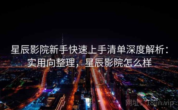 星辰影院新手快速上手清单深度解析：实用向整理，星辰影院怎么样
