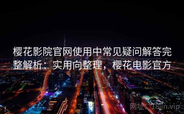 樱花影院官网使用中常见疑问解答完整解析：实用向整理，樱花电影官方
