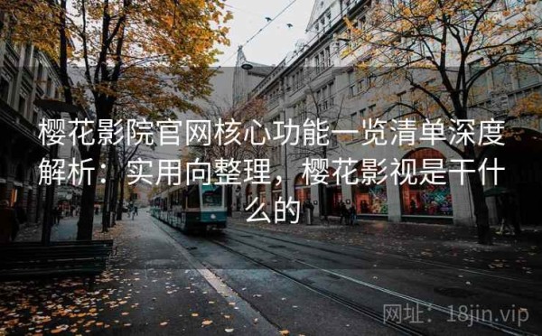 樱花影院官网核心功能一览清单深度解析：实用向整理，樱花影视是干什么的