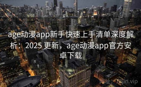 age动漫app新手快速上手清单深度解析：2025 更新，age动漫app官方安卓下载