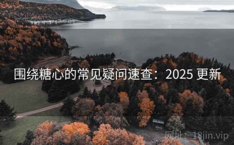 围绕糖心的常见疑问速查：2025 更新