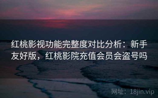 红桃影视功能完整度对比分析：新手友好版，红桃影院充值会员会盗号吗