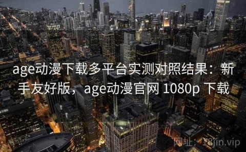 age动漫下载多平台实测对照结果：新手友好版，age动漫官网 1080p 下载