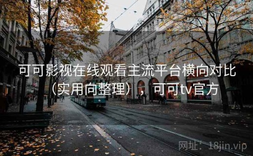 可可影视在线观看主流平台横向对比（实用向整理），可可tv官方