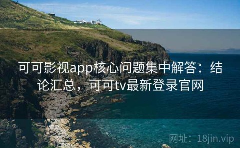 可可影视app核心问题集中解答：结论汇总，可可tv最新登录官网
