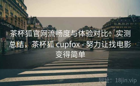 茶杯狐官网流畅度与体验对比：实测总结，茶杯狐 cupfox - 努力让找电影变得简单