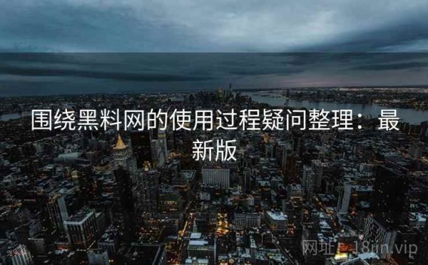 围绕黑料网的使用过程疑问整理：最新版