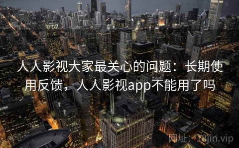 人人影视大家最关心的问题：长期使用反馈，人人影视app不能用了吗