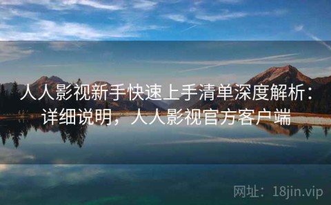 人人影视新手快速上手清单深度解析：详细说明，人人影视官方客户端