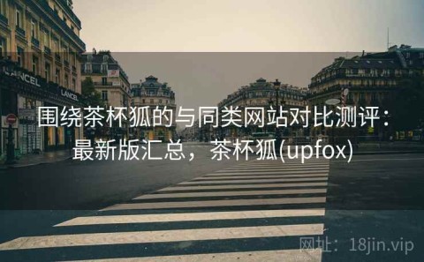 围绕茶杯狐的与同类网站对比测评：最新版汇总，茶杯狐(upfox)