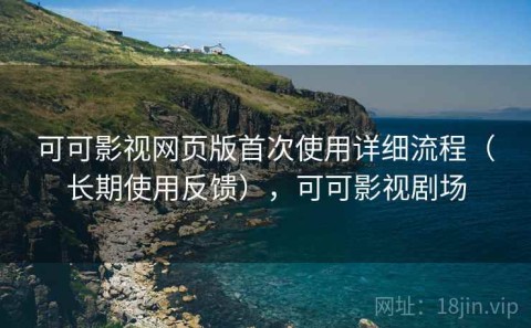 可可影视网页版首次使用详细流程（长期使用反馈），可可影视剧场