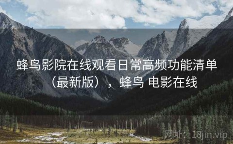蜂鸟影院在线观看日常高频功能清单（最新版），蜂鸟 电影在线