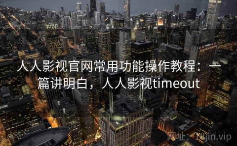 人人影视官网常用功能操作教程：一篇讲明白，人人影视timeout